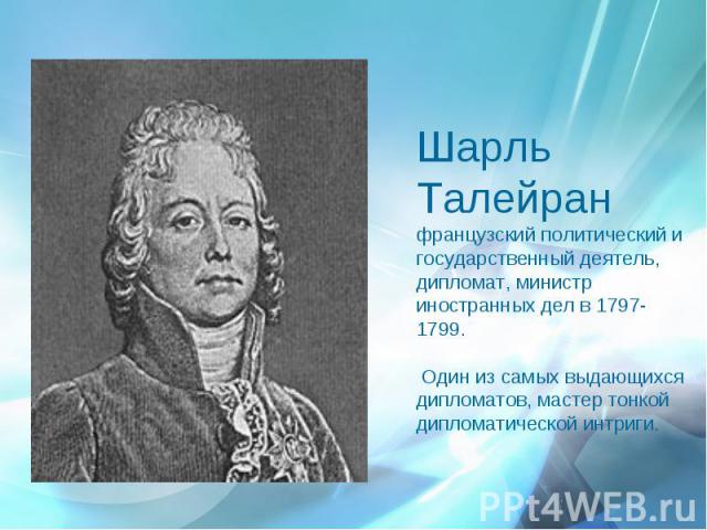 Шарль Талейранфранцузский политический и государственный деятель, дипломат, министр иностранных дел в 1797-1799. Один из самых выдающихся дипломатов, мастер тонкой дипломатической интриги.