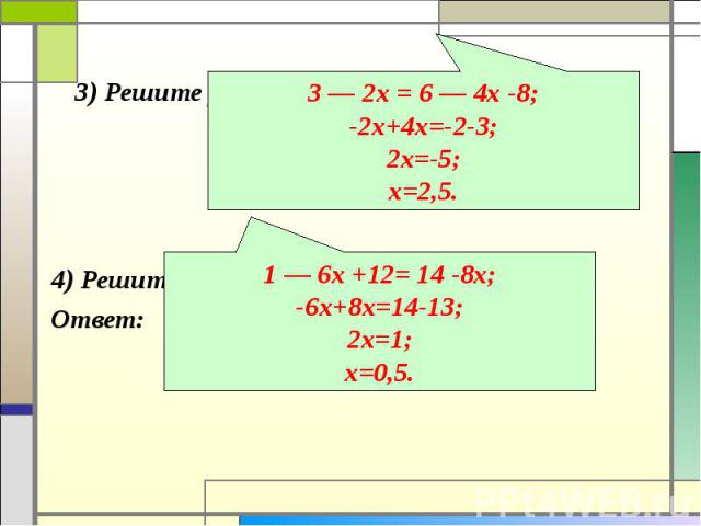 3) Решите уравнение 3 — 2х = 6 — 4 (х + 2). Ответ: 3 — 2х = 6 — 4х -8;-2x+4x=-2-3;2x=-5;x=2,5.4) Решите уравнение 1-6(х-2) =14-8xОтвет: 1 — 6х +12= 14 -8x;-6x+8x=14-13;2x=1;x=0,5.