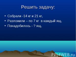 Решить задачу: Собрали -14 кг и 21 кг,Разложили – по 7 кг в каждый ящ.Понадобило