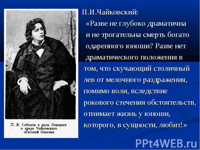 П.И.Чайковский: «Разве не глубоко драматична и не трогательна смерть богато одаренного юноши? Разве нет драматического положения в том, что скучающий столичный лев от мелочного раздражения, помимо воли, вследствие рокового стечения обстоятельств, от…