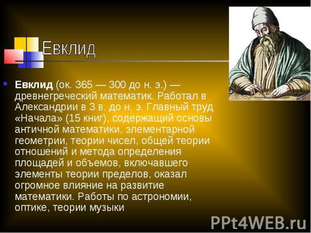 Евклид Евклид (ок. 365 — 300 до н. э.) — древнегреческий математик. Работал в Александрии в 3 в. до н. э. Главный труд «Начала» (15 книг), содержащий основы античной математики, элементарной геометрии, теории чисел, общей теории отношений и метода о…