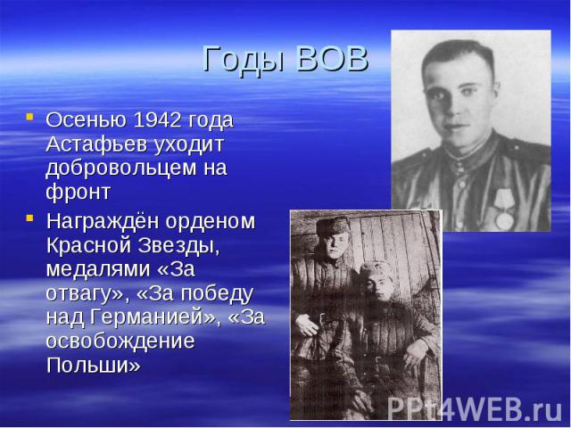 Годы ВОВ Осенью 1942 года Астафьев уходит добровольцем на фронтНаграждён орденом Красной Звезды, медалями «За отвагу», «За победу над Германией», «За освобождение Польши»