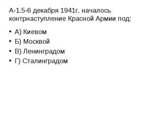 А-1.5-6 декабря 1941г. началось контрнаступление Красной Армии под:А) КиевомБ) М