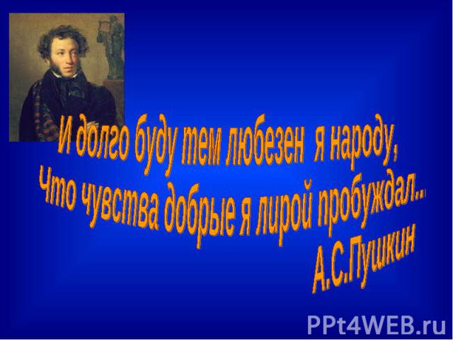 И долго буду тем любезен я народу, Что чувства добрые я лирой пробуждал... А.С.Пушкин