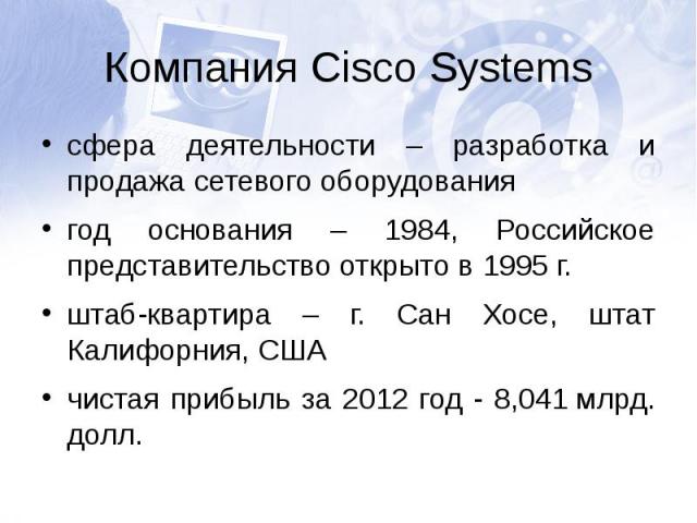 Компания Cisco Systemsсфера деятельности – разработка и продажа сетевого оборудованиягод основания – 1984, Российское представительство открыто в 1995 г.штаб-квартира – г. Сан Хосе, штат Калифорния, СШАчистая прибыль за 2012 год - 8,041 млрд. долл.
