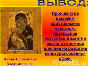 ВЫВОД:Проникнутое высоким христианским чувством, прекрасное искусство Византии о