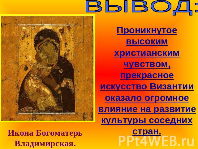 ВЫВОД:Проникнутое высоким христианским чувством, прекрасное искусство Византии оказало огромное влияние на развитие культуры соседних стран.Икона Богоматерь Владимирская.