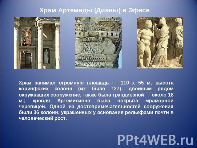 Храм Артемиды (Дианы) в Эфесе Храм занимал огромную площадь — 110 х 55 м, высота коринфских колонн (их было 127), двойным рядом окружавших сооружение, также была грандиозной — около 18 м.; кровля Артемисиона была покрыта мраморной черепицей. Одной и…