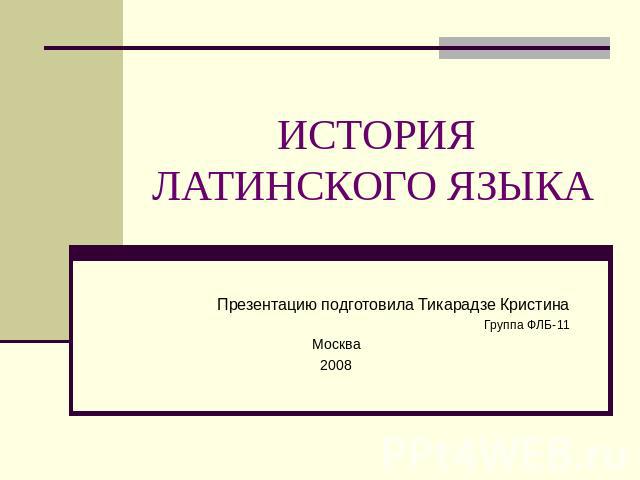 ИСТОРИЯ ЛАТИНСКОГО ЯЗЫКА Презентацию подготовила Тикарадзе КристинаГруппа ФЛБ-11Москва2008