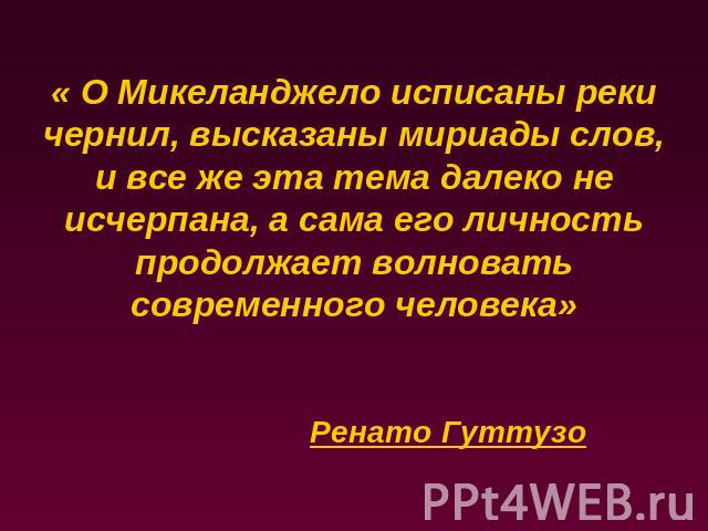 « О Микеланджело исписаны реки чернил, высказаны мириады слов, и все же эта тема далеко не исчерпана, а сама его личность продолжает волновать современного человека»Ренато Гуттузо