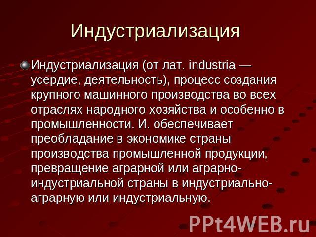 Индустриализация Индустриализация (от лат. industria — усердие, деятельность), процесс создания крупного машинного производства во всех отраслях народного хозяйства и особенно в промышленности. И. обеспечивает преобладание в экономике страны произво…