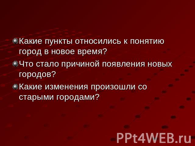 Какие пункты относились к понятию город в новое время?Что стало причиной появления новых городов?Какие изменения произошли со старыми городами?