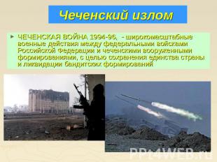 Чеченский излом ЧЕЧЕНСКАЯ ВОЙНА 1994-96, - широкомасштабные военные действия меж