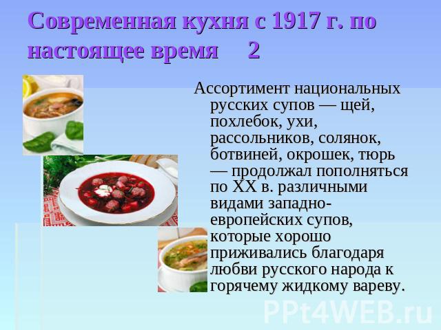 Современная кухня с 1917 г. по настоящее время 2 Ассортимент национальных русских супов — щей, похлебок, ухи, рассольников, солянок, ботвиней, окрошек, тюрь — продолжал пополняться по XX в. различными видами западно-европейских супов, которые хорошо…