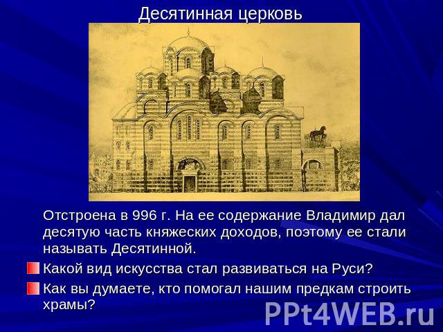 Десятинная церковь Отстроена в 996 г. На ее содержание Владимир дал десятую часть княжеских доходов, поэтому ее стали называть Десятинной.Какой вид искусства стал развиваться на Руси?Как вы думаете, кто помогал нашим предкам строить храмы?