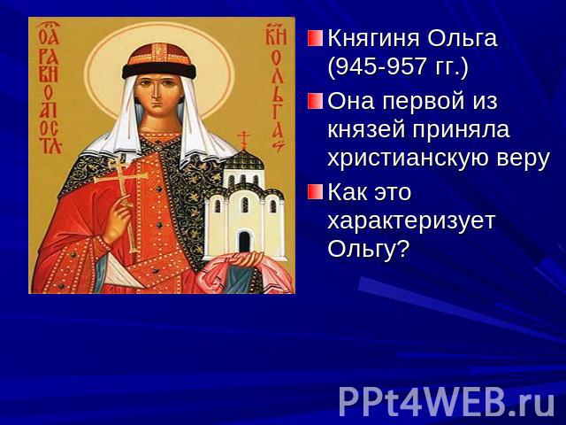 Княгиня Ольга (945-957 гг.) Она первой из князей приняла христианскую веруКак это характеризует Ольгу?