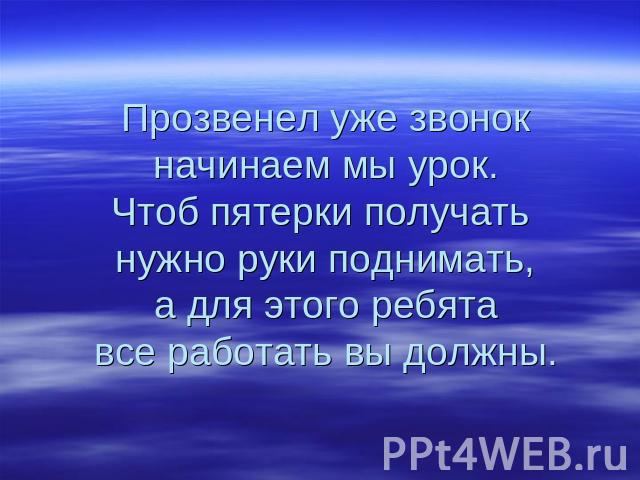 Прозвенел уже звонокначинаем мы урок.Чтоб пятерки получать нужно руки поднимать,а для этого ребятавсе работать вы должны.