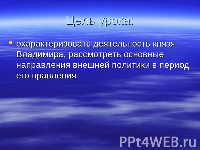 Цель урока: охарактеризовать деятельность князя Владимира, рассмотреть основные направления внешней политики в период его правления