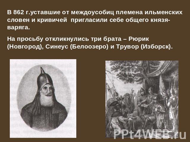 В 862 г.уставшие от междоусобиц племена ильменских словен и кривичей пригласили себе общего князя-варяга. На просьбу откликнулись три брата – Рюрик (Новгород), Синеус (Белоозеро) и Трувор (Изборск).