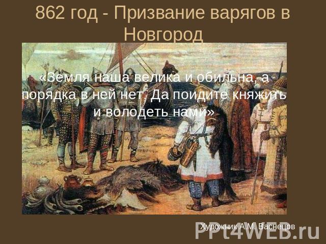 862 год - Призвание варягов в Новгород «Земля наша велика и обильна, а порядка в ней нет. Да поидите княжить и володеть нами»
