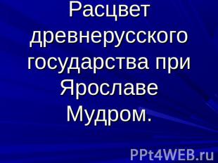 Расцвет древнерусского государства при Ярославе Мудром.