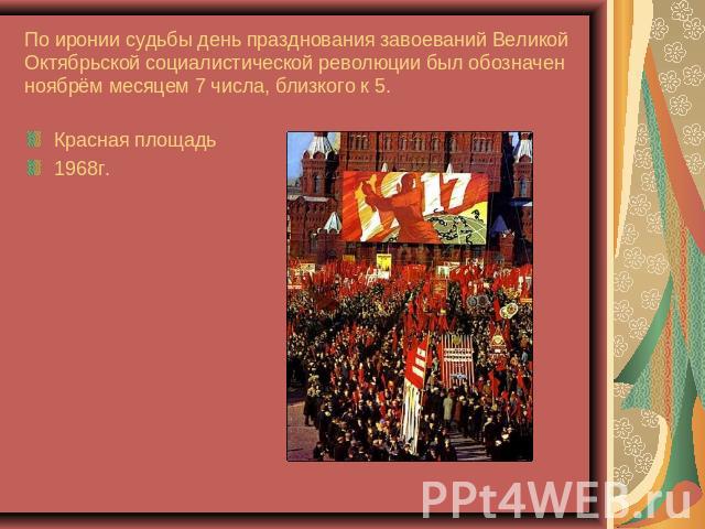 По иронии судьбы день празднования завоеваний Великой Октябрьской социалистической революции был обозначенноябрём месяцем 7 числа, близкого к 5. Красная площадь1968г.