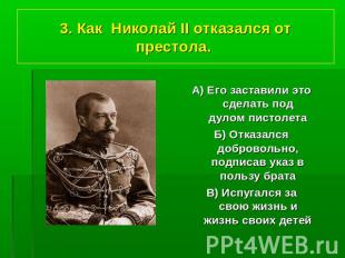 3. Как Николай II отказался от престола. А) Его заставили это сделать под дулом
