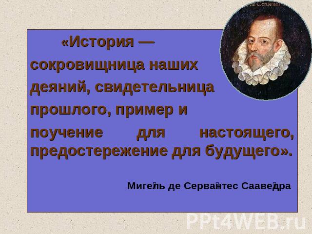 «История — сокровищница нашихдеяний, свидетельницапрошлого, пример и поучение для настоящего, предостережение для будущего».Мигель де Сервантес Сааведра