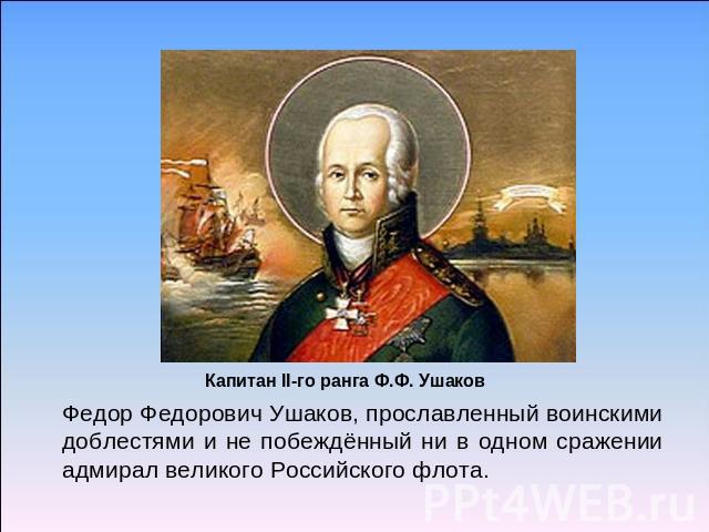 Капитан ІІ-го ранга Ф.Ф. УшаковФедор Федорович Ушаков, прославленный воинскими доблестями и не побеждённый ни в одном сражении адмирал великого Российского флота.