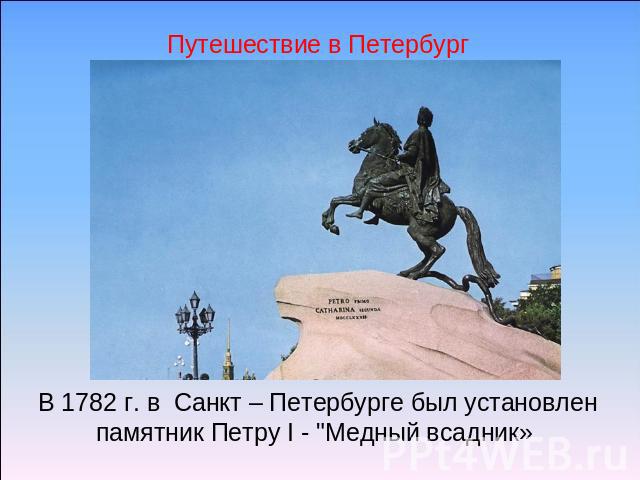 Путешествие в Петербург В 1782 г. в Санкт – Петербурге был установлен памятник Петру I - 