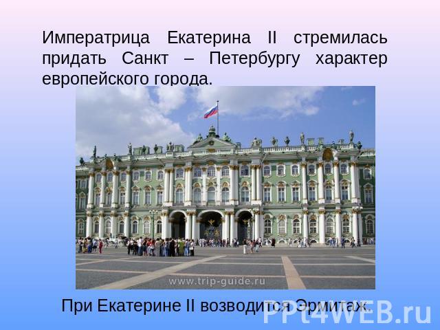 Императрица Екатерина II стремилась придать Санкт – Петербургу характер европейского города. При Екатерине II возводится Эрмитаж.