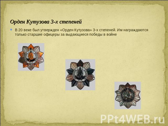 Орден Кутузова 3-х степеней В 20 веке был утвержден «Орден Кутузова» 3-х степеней. Им награждаются только старшие офицеры за выдающиеся победы в войне.