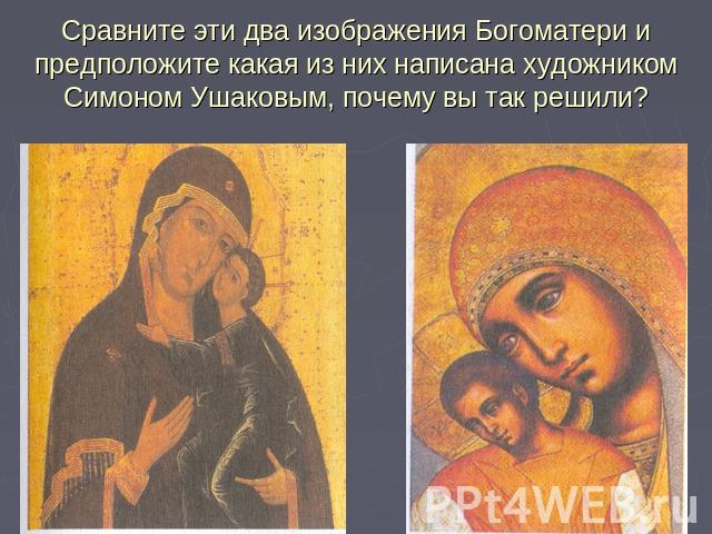 Сравните эти два изображения Богоматери и предположите какая из них написана художником Симоном Ушаковым, почему вы так решили?