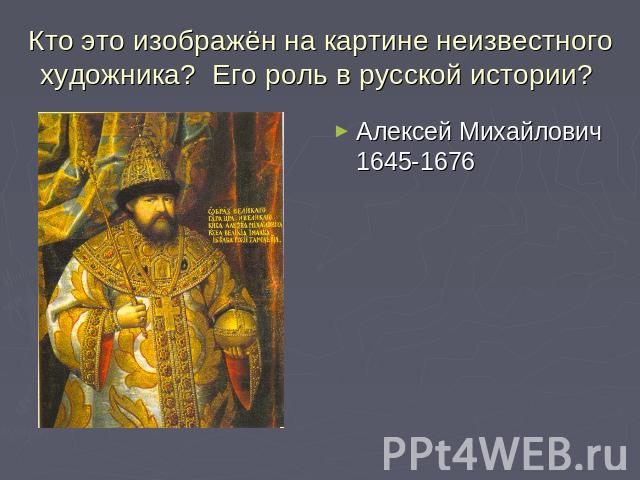 Кто это изображён на картине неизвестного художника? Его роль в русской истории? Алексей Михайлович 1645-1676