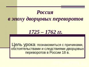 Россия в эпоху дворцовых переворотов 1725 – 1762 гг. Цель урока: познакомиться с