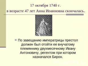 17 октября 1740 г. в возрасте 47 лет Анна Иоанновна скончалась. По завещанию имп