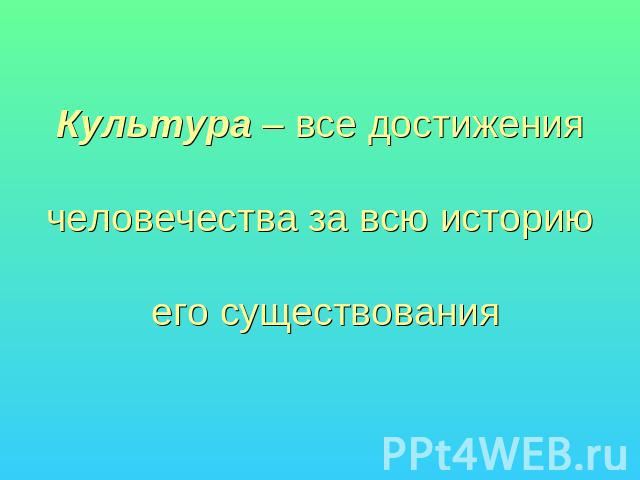 Культура – все достижения человечества за всю историю его существования