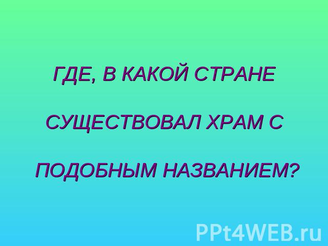 ГДЕ, В КАКОЙ СТРАНЕ СУЩЕСТВОВАЛ ХРАМ С ПОДОБНЫМ НАЗВАНИЕМ?