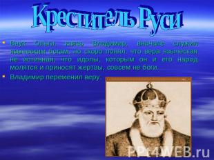 Креститель Руси Внук Ольги, князь Владимир, вначале служил языческим богам, но с