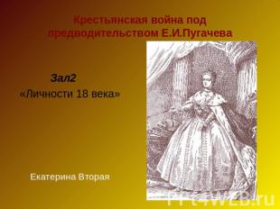 Крестьянская война под предводительством Е.И.Пугачева Зал2 «Личности 18 века»Ека