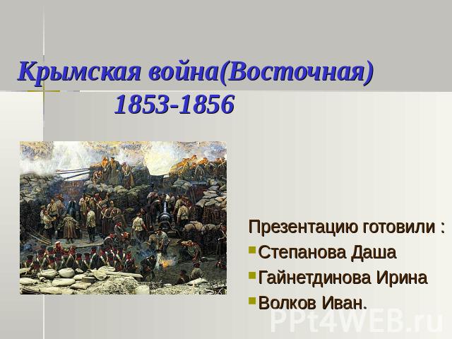 Крымская война(Восточная) 1853-1856 Презентацию готовили :Степанова ДашаГайнетдинова ИринаВолков Иван.