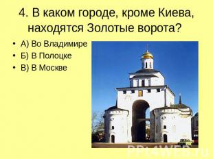 4. В каком городе, кроме Киева, находятся Золотые ворота? А) Во Владимире Б) В П