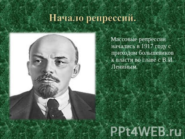 Начало репрессий. Массовые репрессии начались в 1917 году с приходом большевиков к власти во главе с В.И. Лениным.