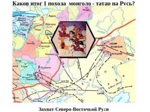 Каков итог 1 похода монголо - татар на Русь?Захват Северо-Восточной Руси