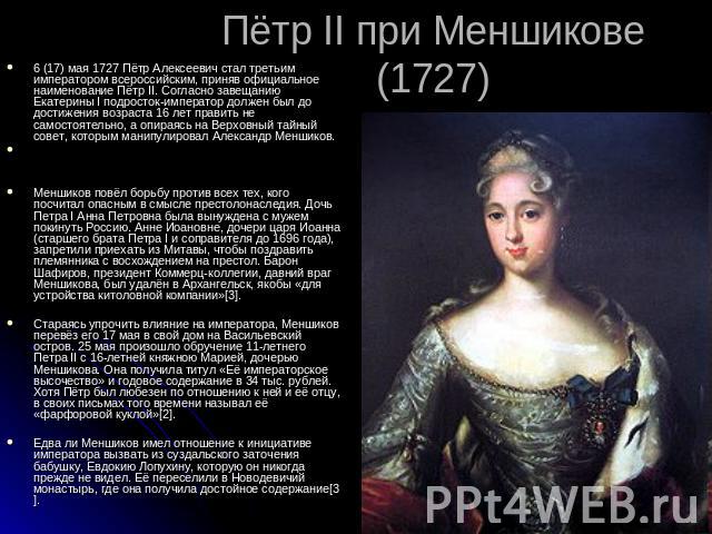 Пётр II при Меншикове (1727) 6 (17) мая 1727 Пётр Алексеевич стал третьим императором всероссийским, приняв официальное наименование Пётр II. Согласно завещанию Екатерины I подросток-император должен был до достижения возраста 16 лет править не само…