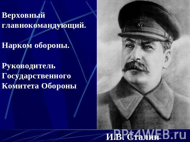 Верховный главнокомандующий.Нарком обороны.Руководитель Государственного Комитета ОбороныИ.B. Сталин