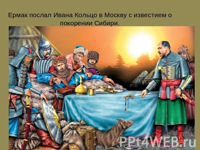 Ермак послал Ивана Кольцо в Москву с известием о покорении Сибири.