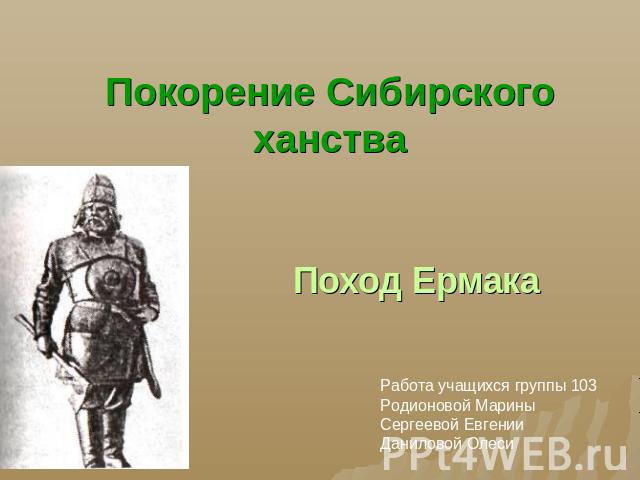 Покорение Сибирского ханства Поход ЕрмакаРабота учащихся группы 103Родионовой МариныСергеевой ЕвгенииДаниловой Олеси