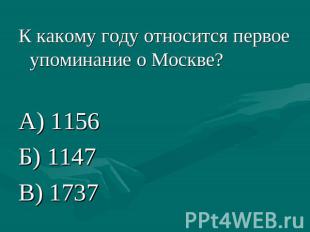 К какому году относится первое упоминание о Москве?А) 1156Б) 1147В) 1737