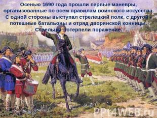 Осенью 1690 года прошли первые маневры, организованные по всем правилам воинског
